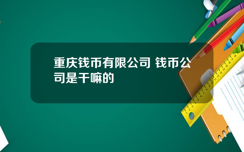 重庆钱币有限公司 钱币公司是干嘛的